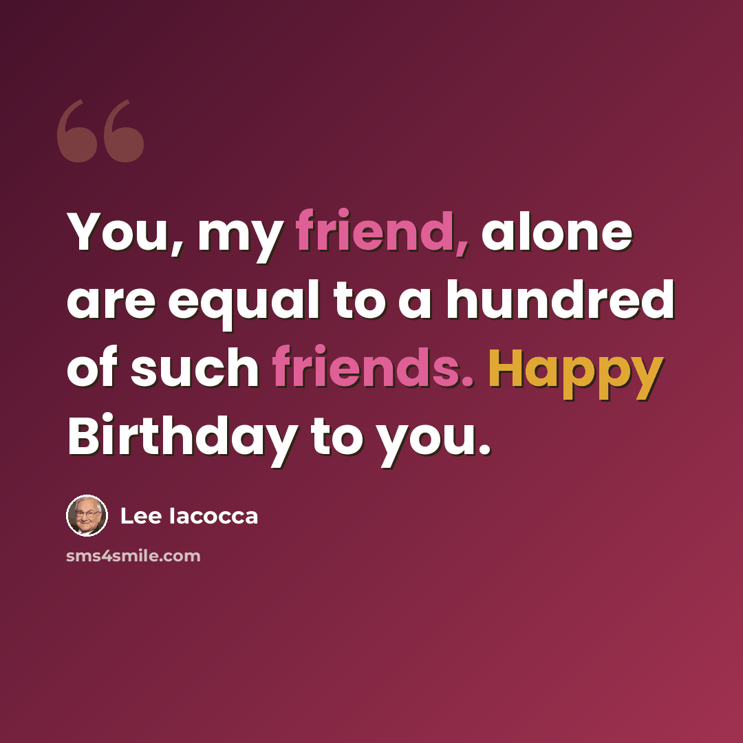 “You, my friend, alone are equal to a hundred of such friends. Happy Birthday to you.” quote by Lee Iacocca