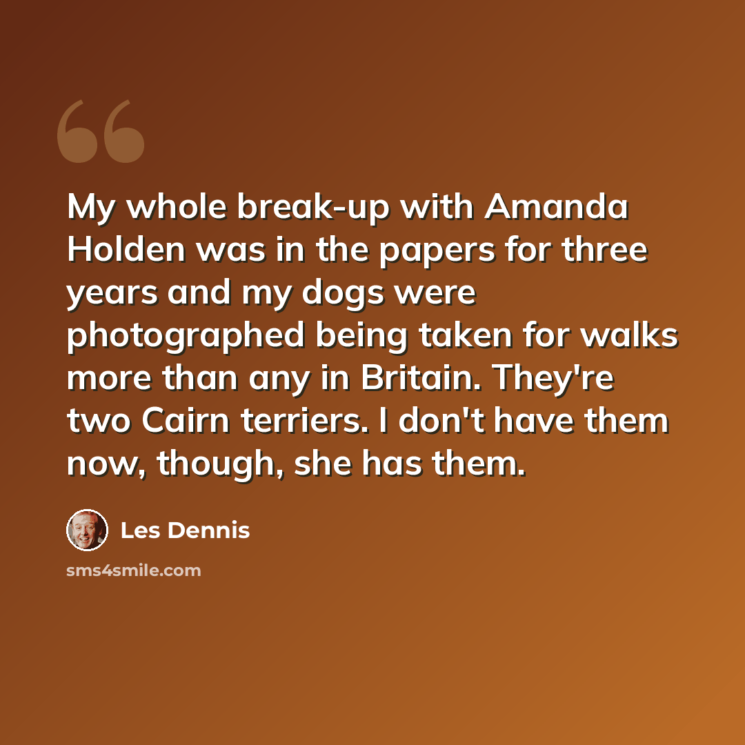 “My whole break-up with Amanda Holden was in the papers for three years and my dogs were photographed being taken for walks more than any in Britain. They're two Cairn terriers. I don't have them now, though, she has them.” quote by Les Dennis