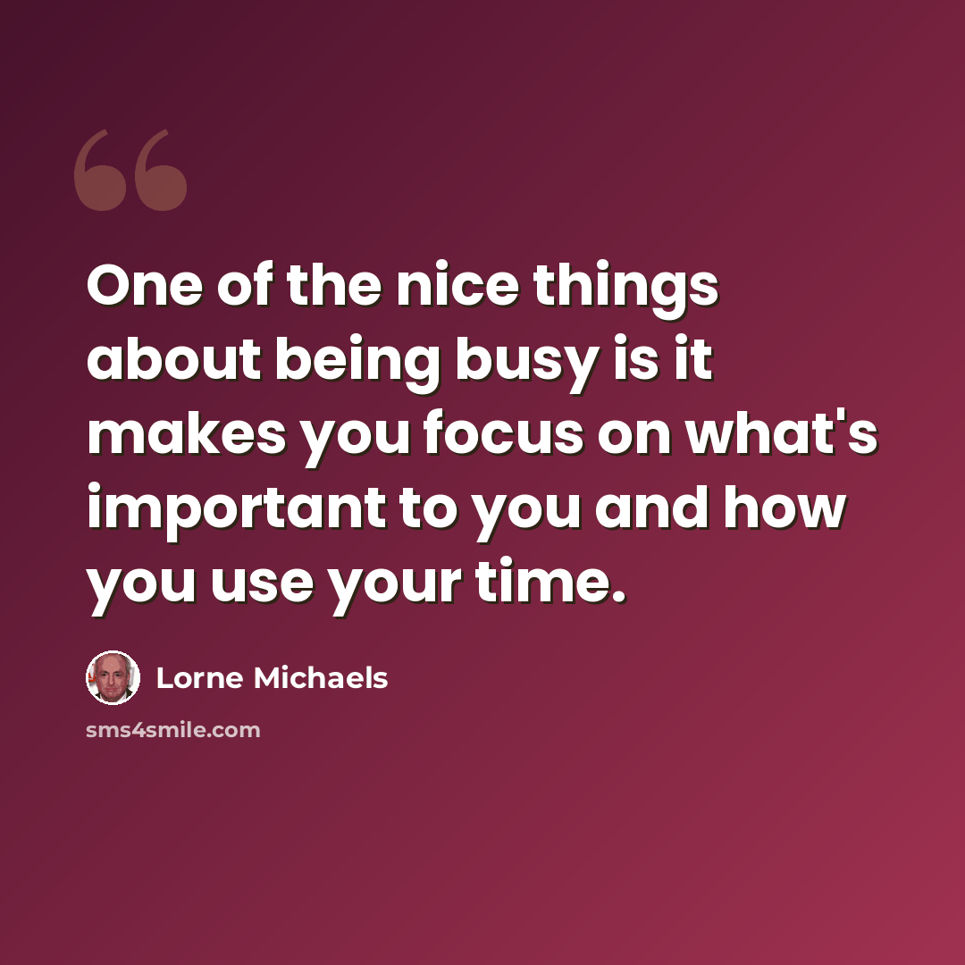 “One of the nice things about being busy is it makes you focus on what's important to you and how you use your time.” quote by Lorne Michaels