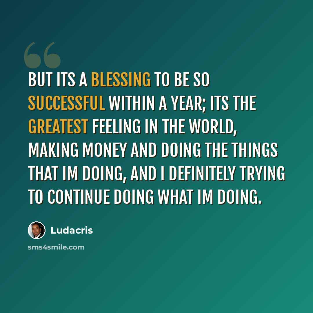 “But its a blessing to be so successful within a year; its the greatest feeling in the world, making money and doing the things that Im doing, and I definitely trying to continue doing what Im doing.” quote by Ludacris