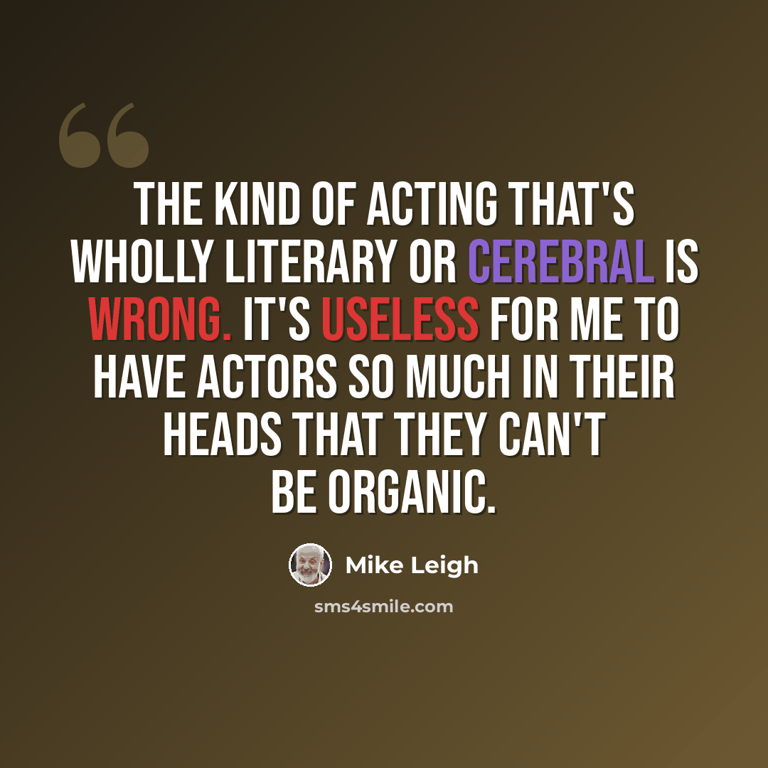 “The kind of acting that's wholly literary or cerebral is wrong. It's useless for me to have actors so much in their heads that they can't be organic.” quote by Mike Leigh