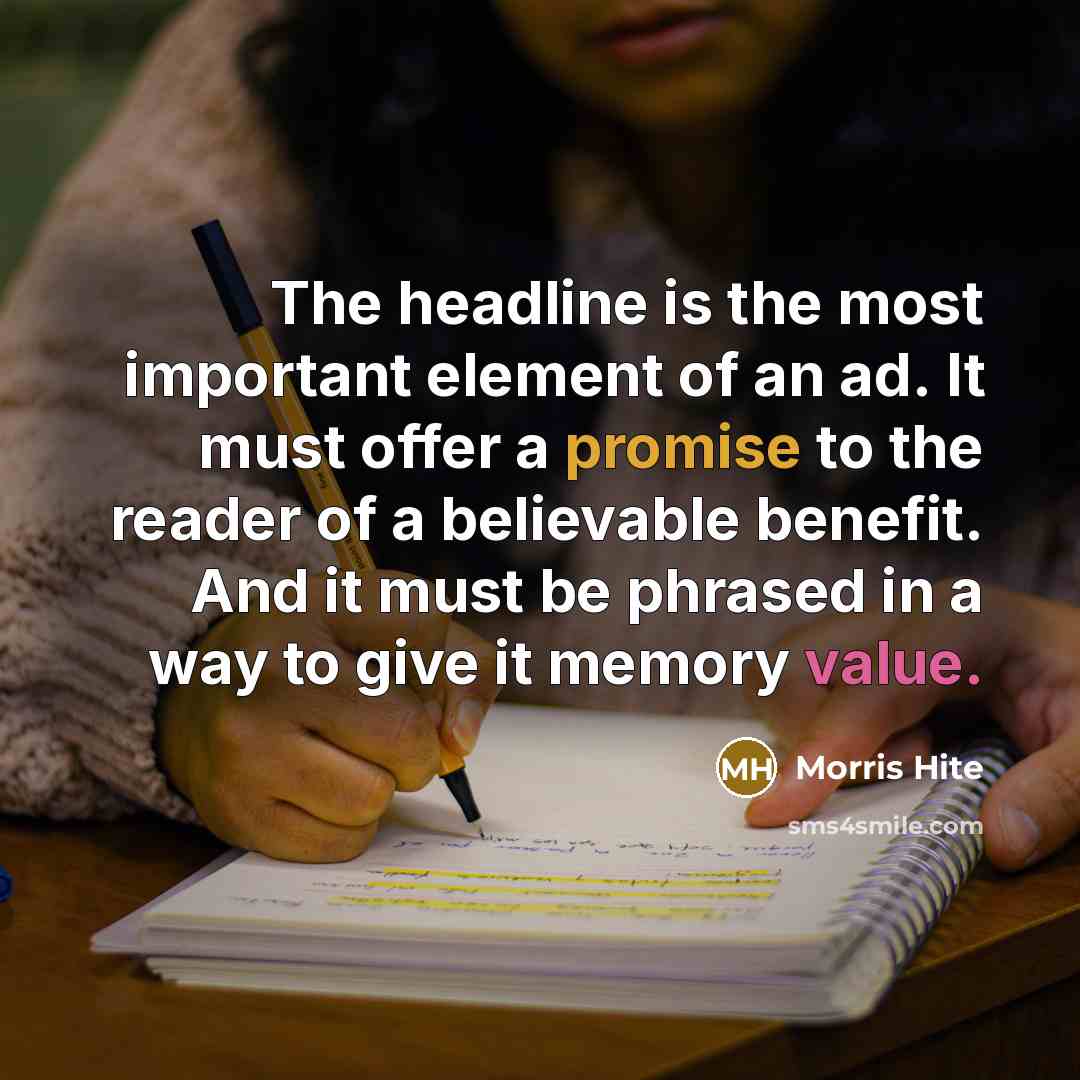 “The headline is the most important element of an ad. It must offer a promise to the reader of a believable benefit. And it must be phrased in a way to give it memory value.” quote by Morris Hite