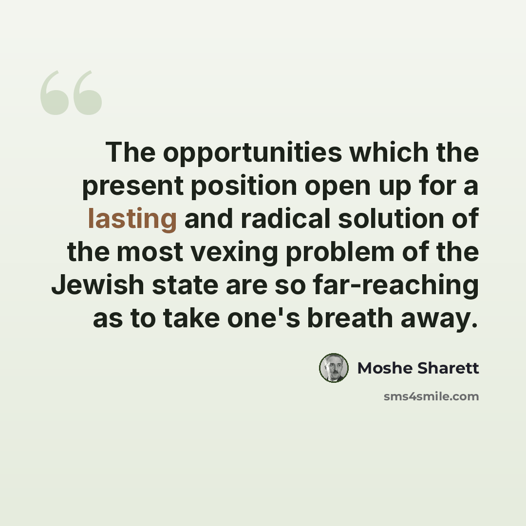 “The opportunities which the present position open up for a lasting and radical solution of the most vexing problem of the Jewish state are so far-reaching as to take one's breath away.” quote by Moshe Sharett
