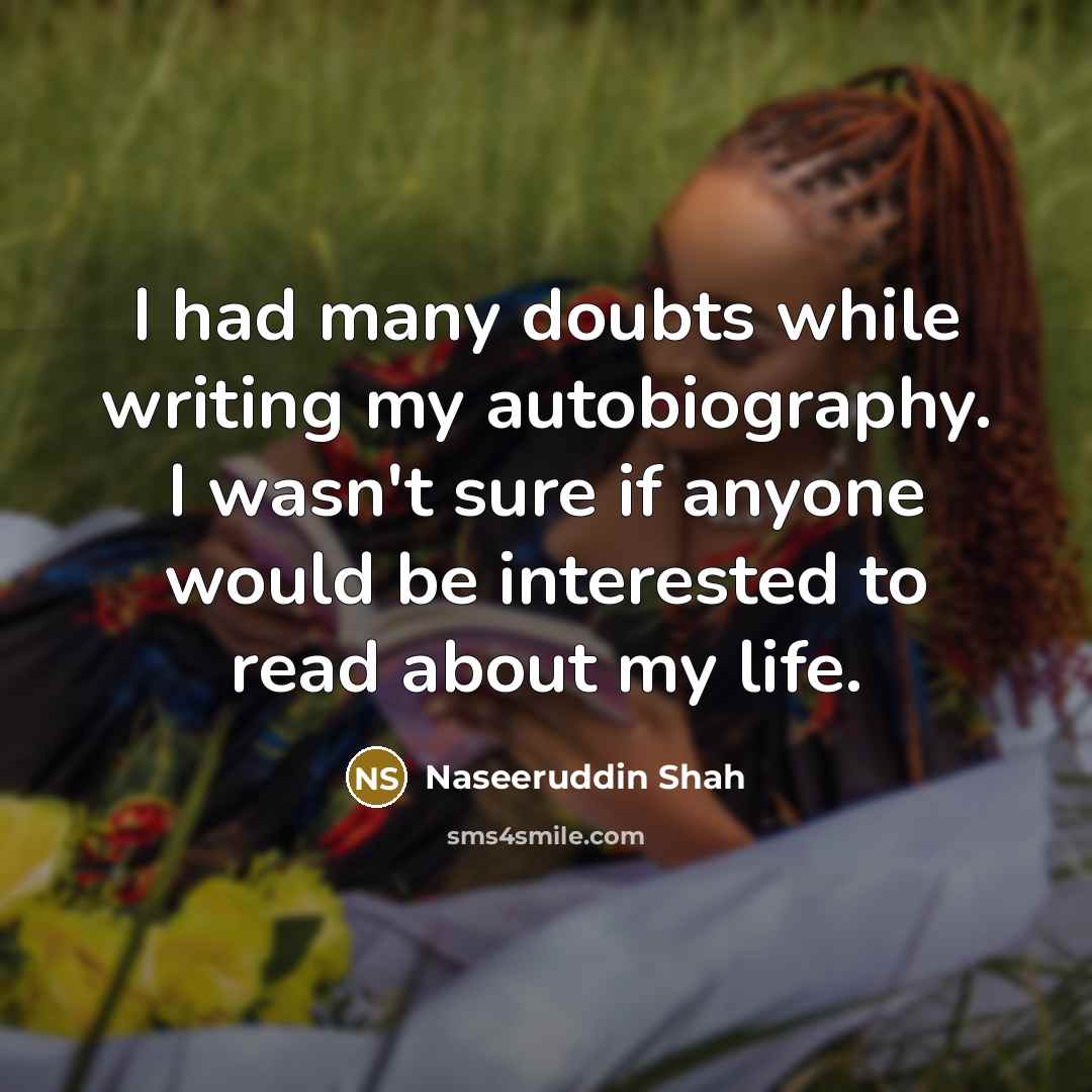 “I had many doubts while writing my autobiography. I wasn't sure if anyone would be interested to read about my life.” quote by Naseeruddin Shah