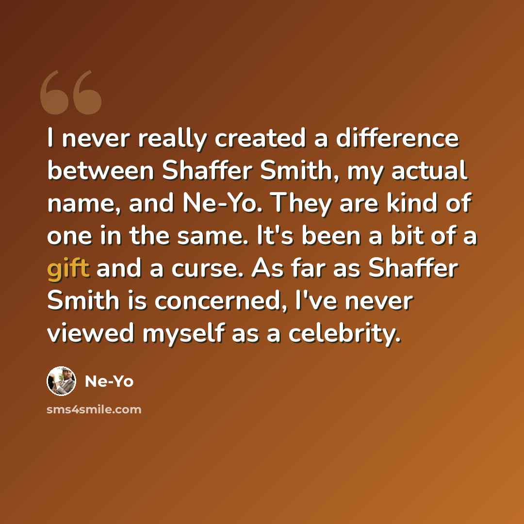 “I never really created a difference between Shaffer Smith, my actual name, and Ne-Yo. They are kind of one in the same. It's been a bit of a gift and a curse. As far as Shaffer Smith is concerned, I've never viewed myself as a celebrity.” quote by Ne-Yo