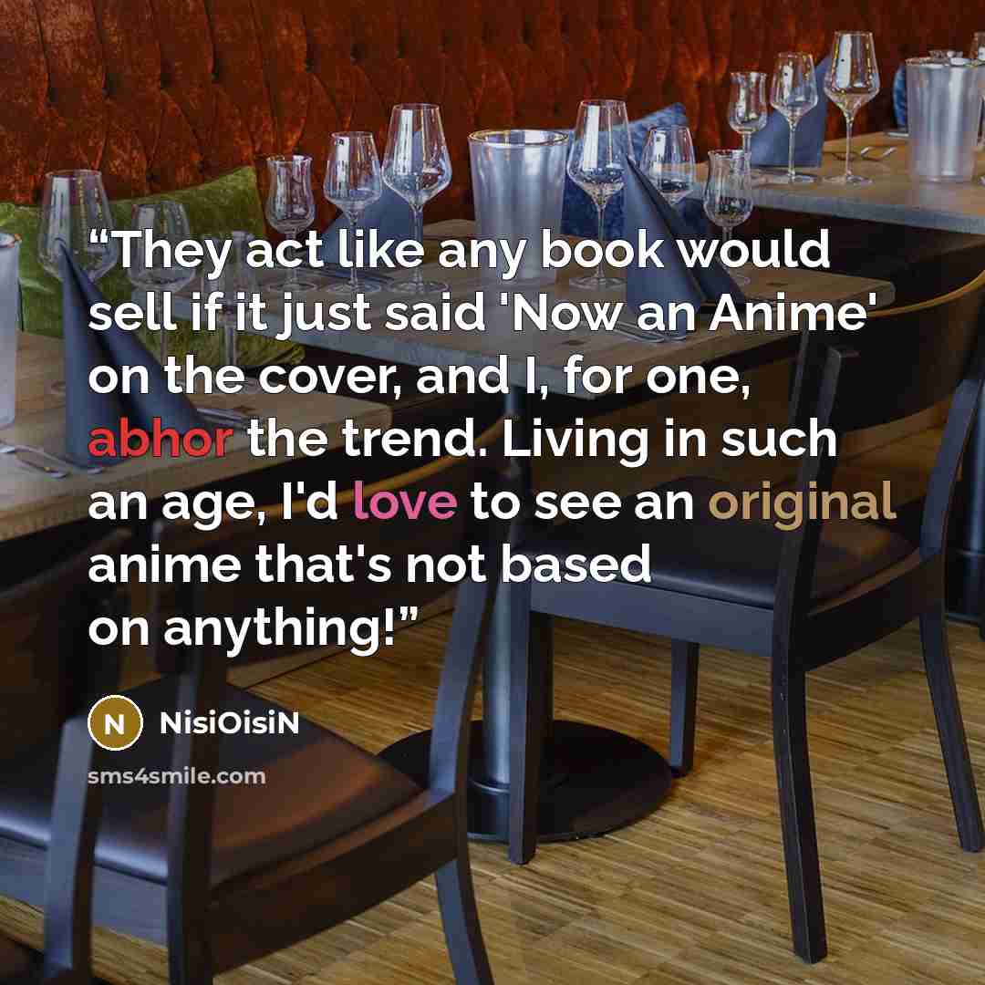 “They act like any book would sell if it just said 'Now an Anime' on the cover, and I, for one, abhor the trend. Living in such an age, I'd love to see an original anime that's not based on anything!” quote by NisiOisiN