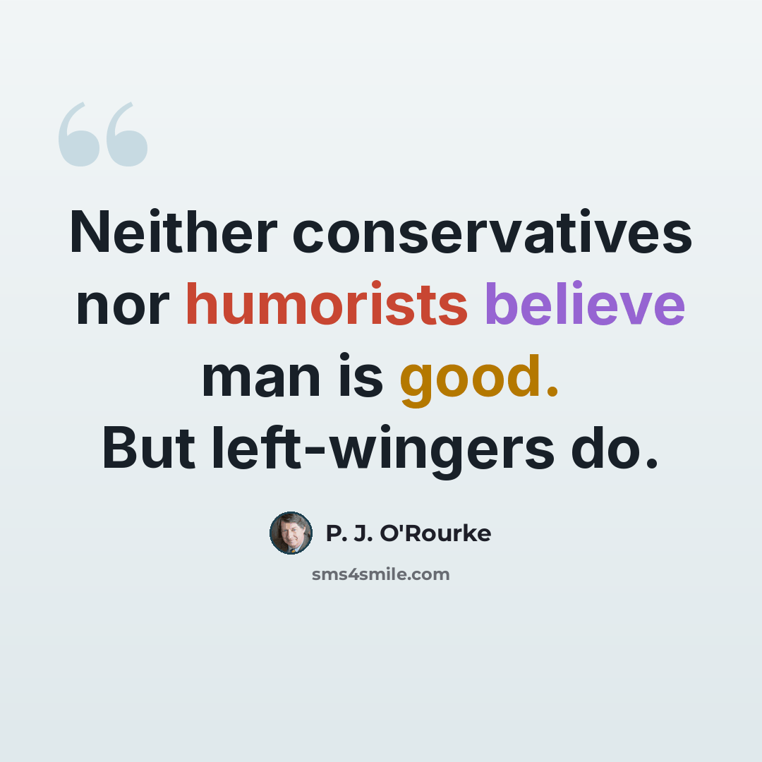 “Neither conservatives nor humorists believe man is good. But left-wingers do.” quote by P. J. O'Rourke