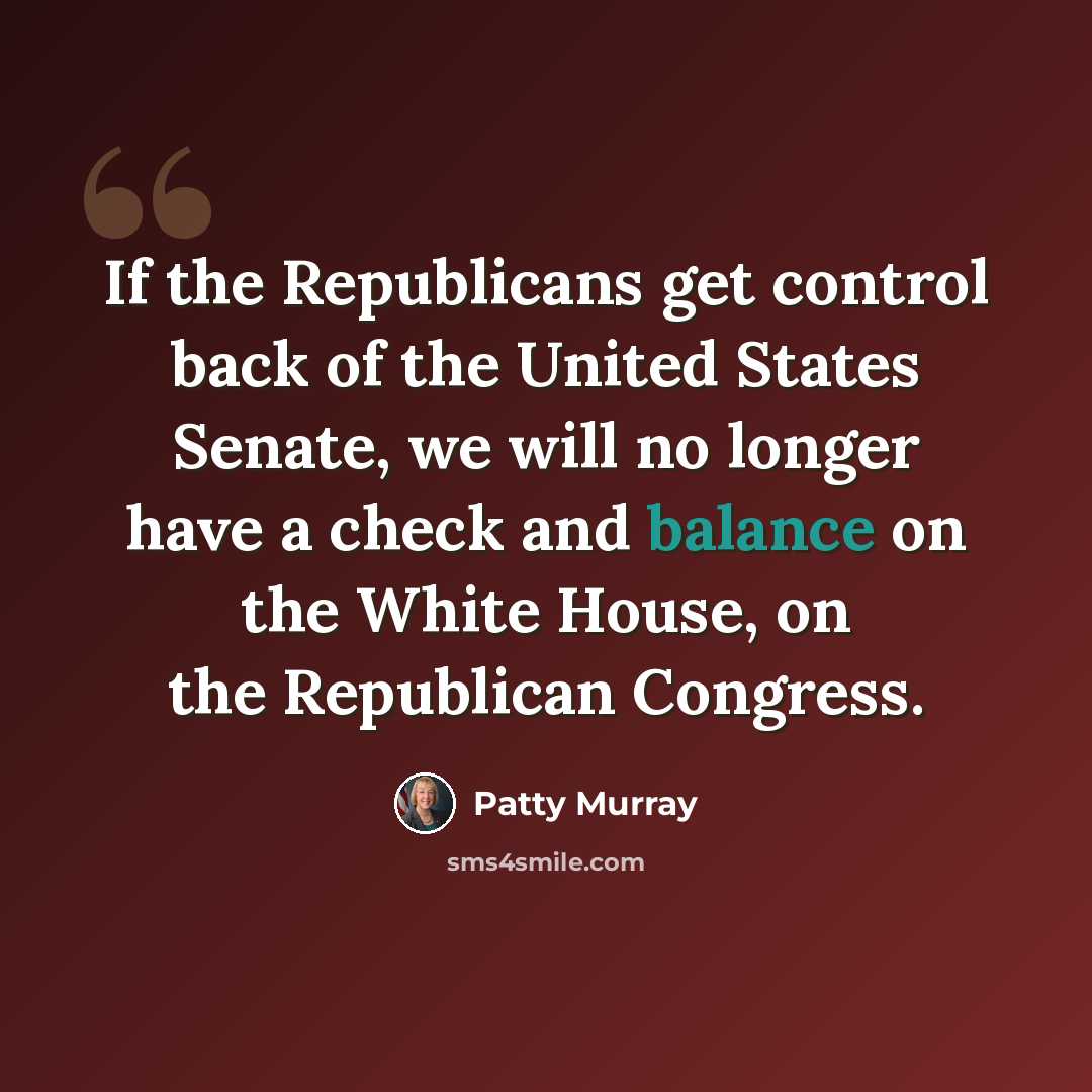 “If the Republicans get control back of the United States Senate, we will no longer have a check and balance on the White House, on the Republican Congress.” quote by Patty Murray