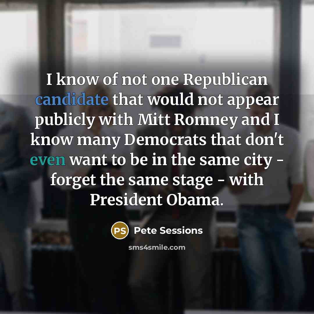 “I know of not one Republican candidate that would not appear publicly with Mitt Romney and I know many Democrats that don't even want to be in the same city - forget the same stage - with President Obama.” quote by Pete Sessions