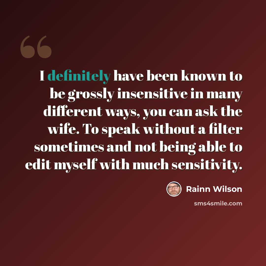 “I definitely have been known to be grossly insensitive in many different ways, you can ask the wife. To speak without a filter sometimes and not being able to edit myself with much sensitivity.” quote by Rainn Wilson