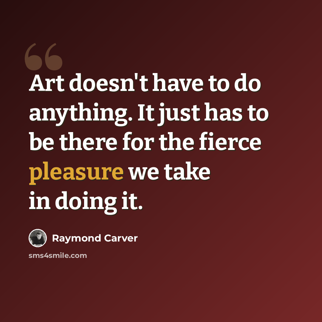 “Art doesn't have to do anything. It just has to be there for the fierce pleasure we take in doing it.” quote by Raymond Carver