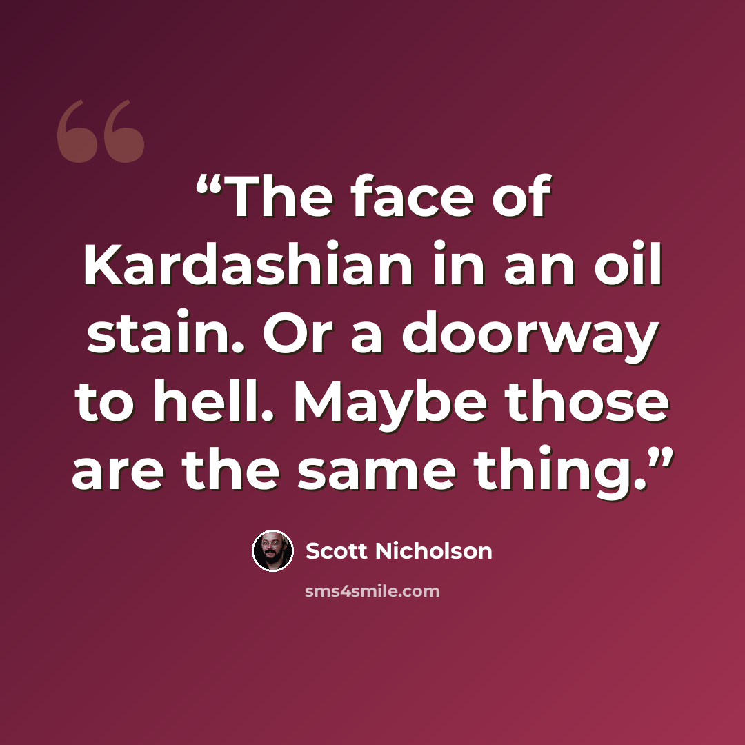 “The face of Kardashian in an oil stain. Or a doorway to hell. Maybe those are the same thing.” quote by Scott Nicholson