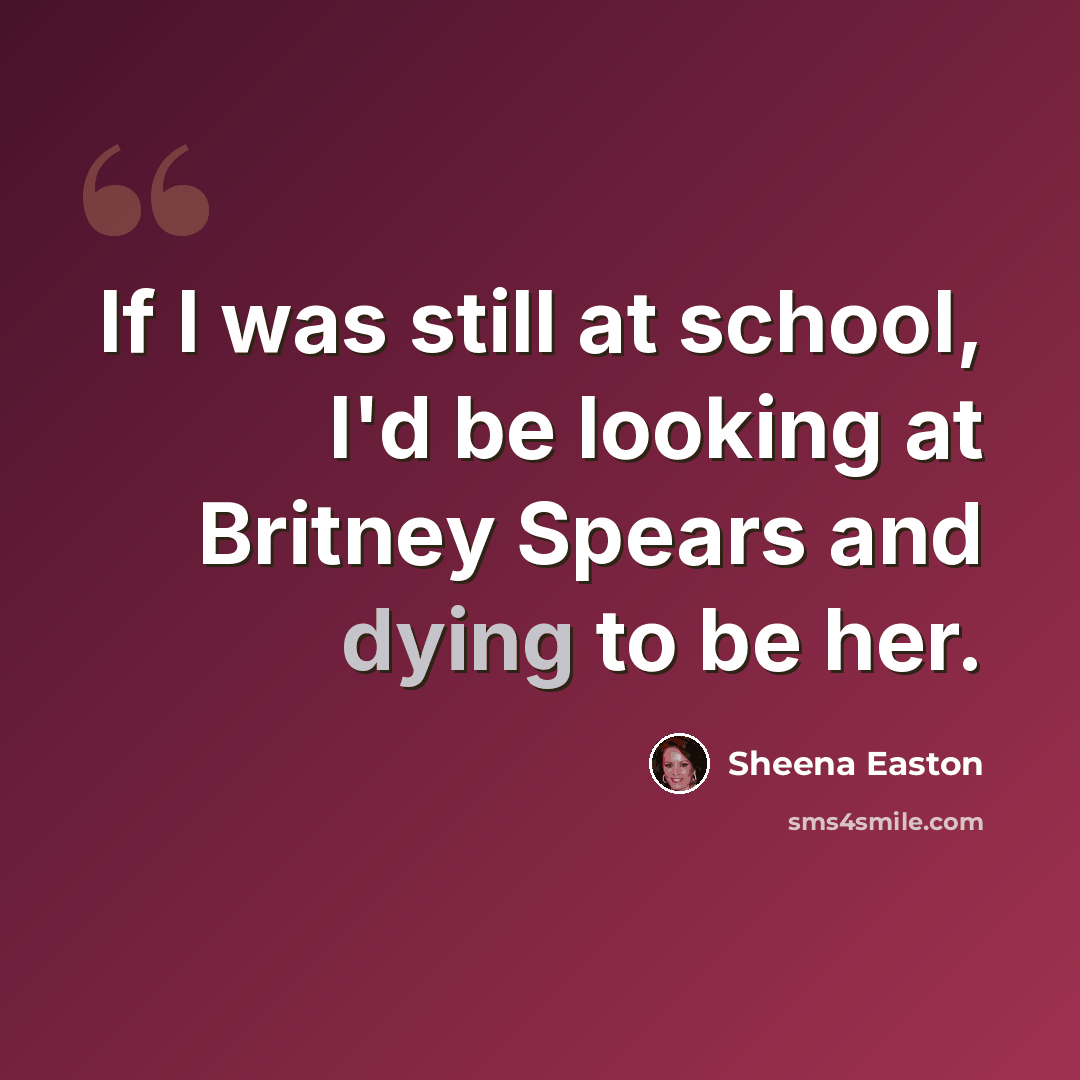 “If I was still at school, I'd be looking at Britney Spears and dying to be her.” quote by Sheena Easton