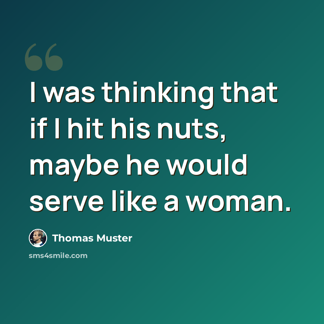 “I was thinking that if I hit his nuts, maybe he would serve like a woman.” quote by Thomas Muster