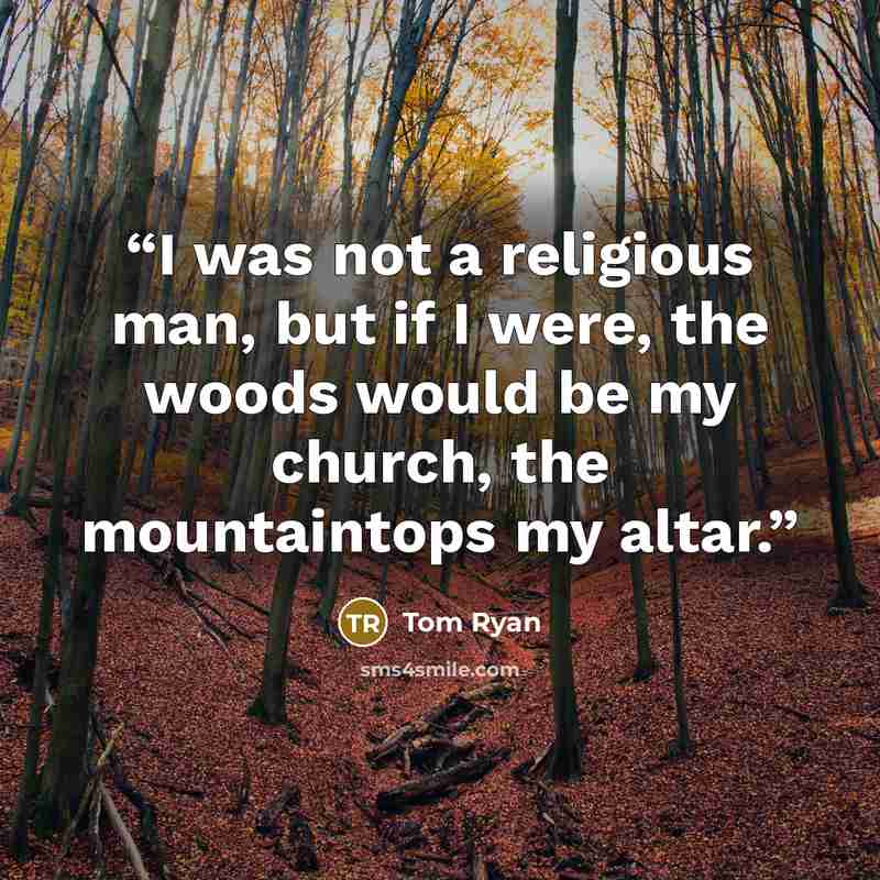 “I was not a religious man, but if I were, the woods would be my church, the mountaintops my altar.” quote by Tom Ryan