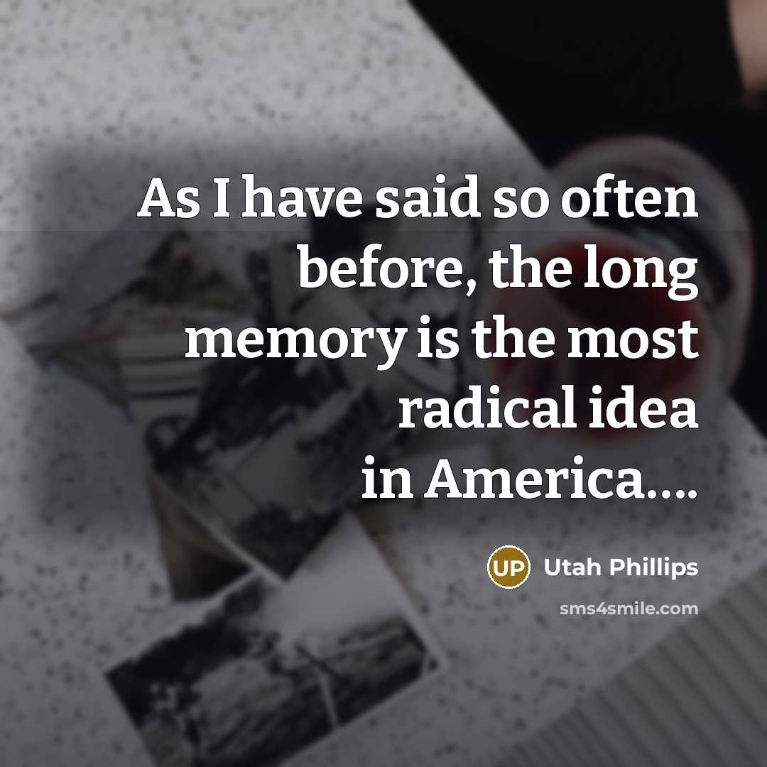 “As I have said so often before, the long memory is the most radical idea in America….” quote by Utah Phillips
