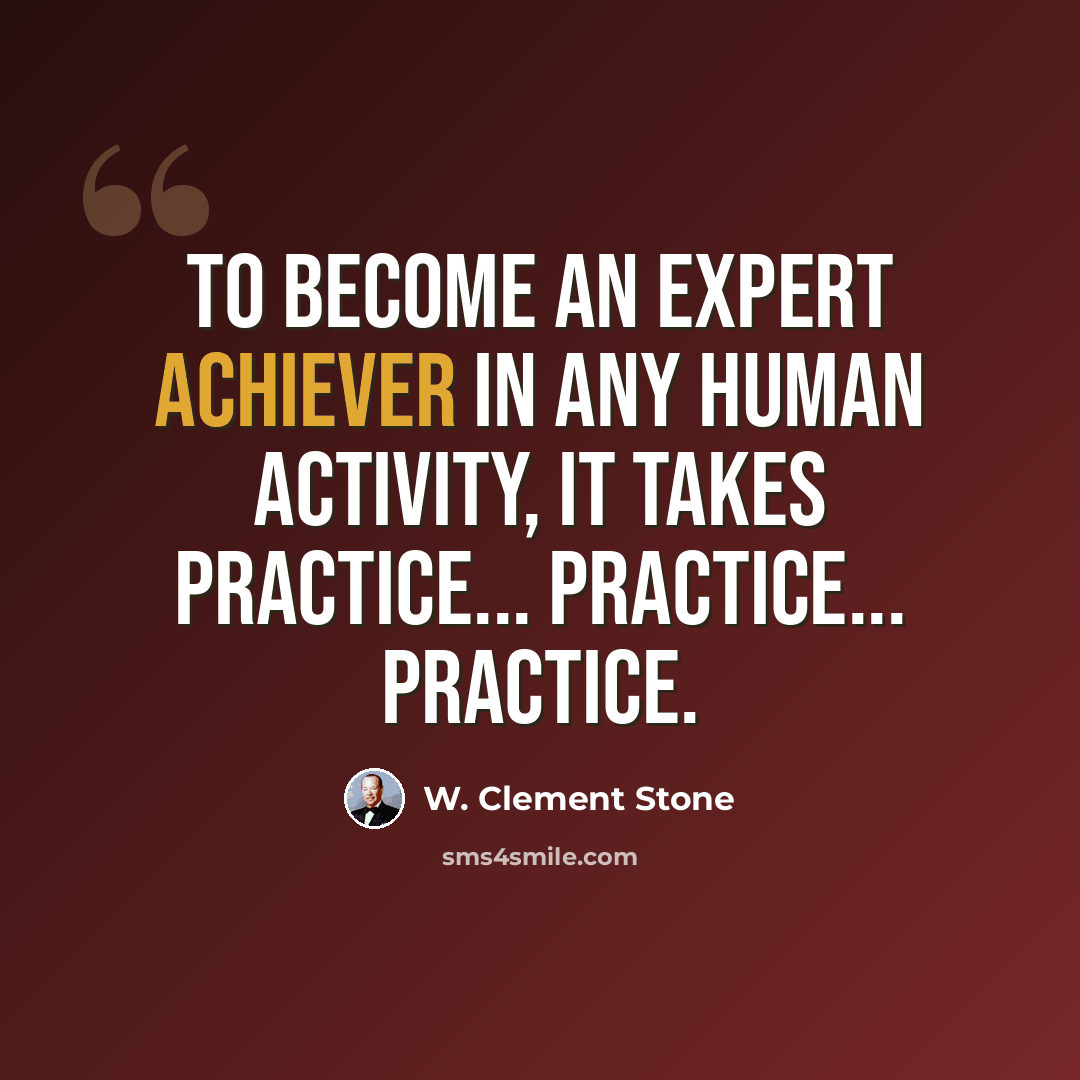 “To become an expert achiever in any human activity, it takes practice... practice... practice.” quote by W. Clement Stone