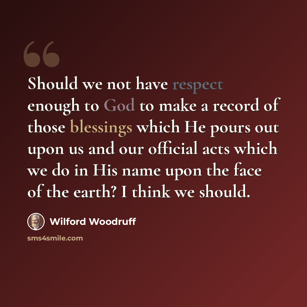 “Should we not have respect enough to God to make a record of those blessings which He pours out upon us and our official acts which we do in His name upon the face of the earth? I think we should.” quote by Wilford Woodruff