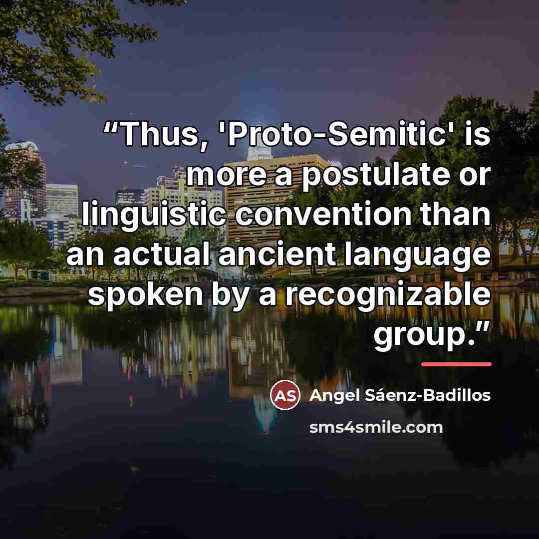 “Thus, 'Proto-Semitic' is more a postulate or linguistic convention than an actual ancient language spoken by a recognizable group.” quote by Angel Sáenz-Badillos