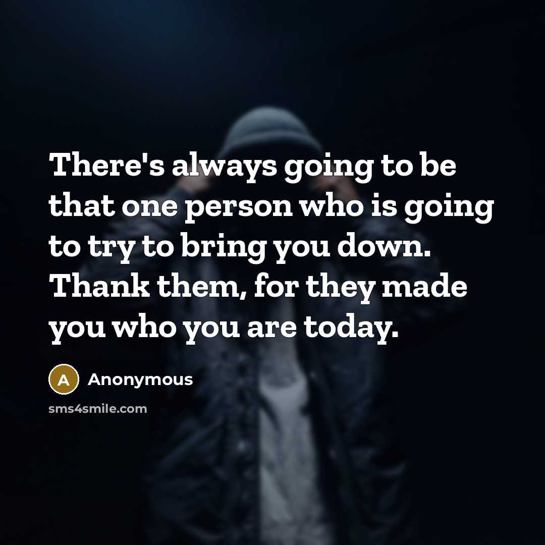 “There's always going to be that one person who is going to try to bring you down. Thank them, for they made you who you are today.” quote by Anonymous