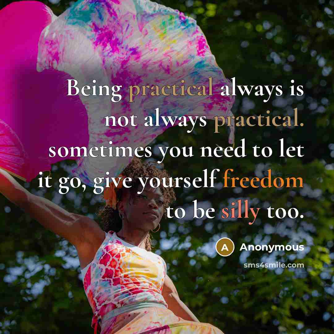 “Being practical always is not always practical. sometimes you need to let it go, give yourself freedom to be silly too.” quote by Anonymous