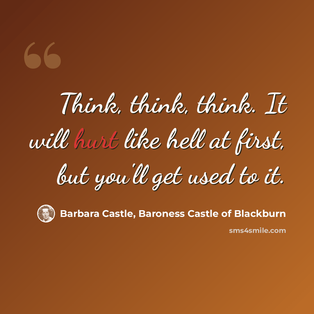 “Think, think, think. It will hurt like hell at first, but you'll get used to it.” quote by Barbara Castle, Baroness Castle of Blackburn