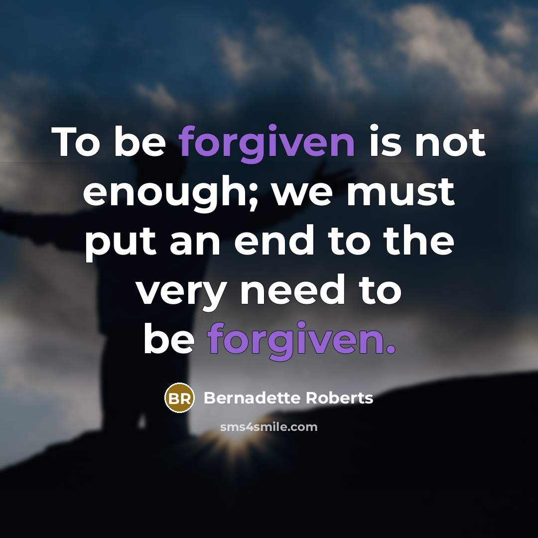 “To be forgiven is not enough; we must put an end to the very need to be forgiven.” quote by Bernadette Roberts