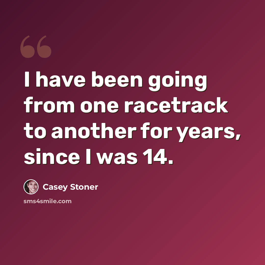 “I have been going from one racetrack to another for years, since I was 14.” quote by Casey Stoner
