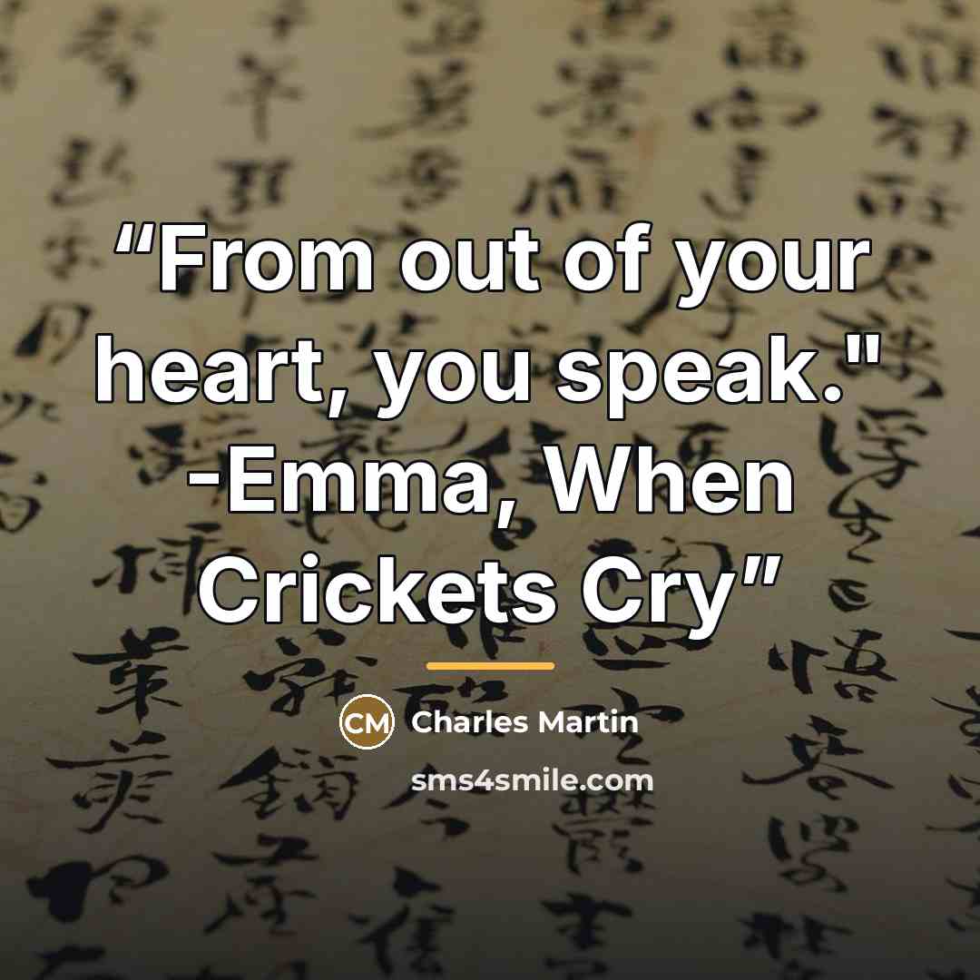 “From out of your heart, you speak." -Emma, When Crickets Cry” quote by Charles Martin