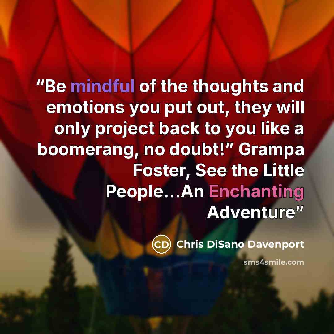 “Be mindful of the thoughts and emotions you put out, they will only project back to you like a boomerang, no doubt!” Grampa Foster, See the Little People…An Enchanting Adventure” quote by Chris DiSano Davenport