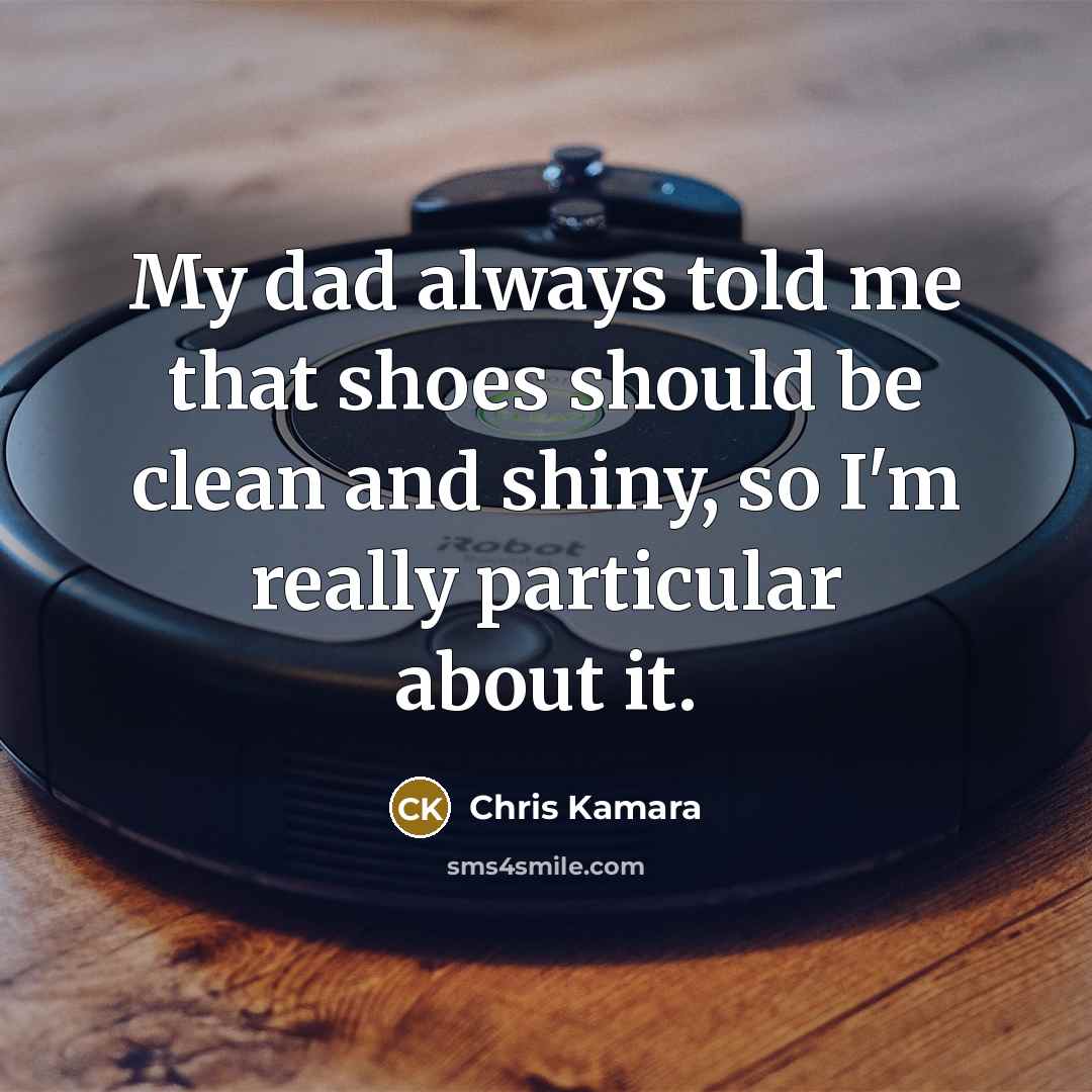 “My dad always told me that shoes should be clean and shiny, so I'm really particular about it.” quote by Chris Kamara