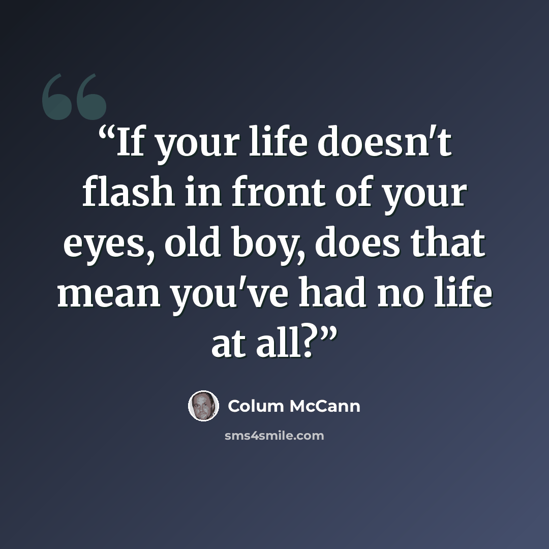 “If your life doesn't flash in front of your eyes, old boy, does that mean you've had no life at all?” quote by Colum McCann