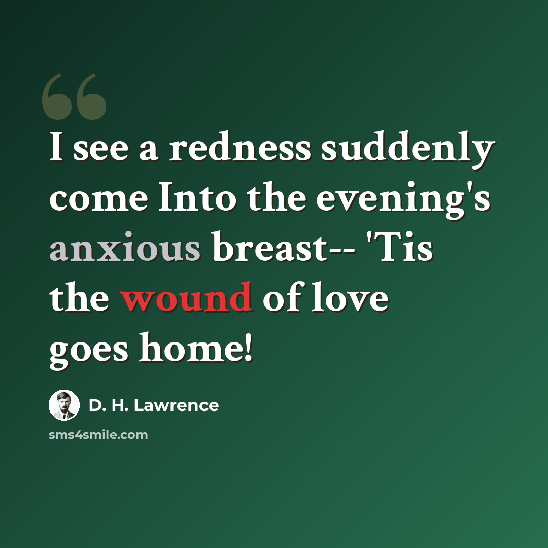 “I see a redness suddenly come Into the evening's anxious breast-- 'Tis the wound of love goes home!” quote by D. H. Lawrence