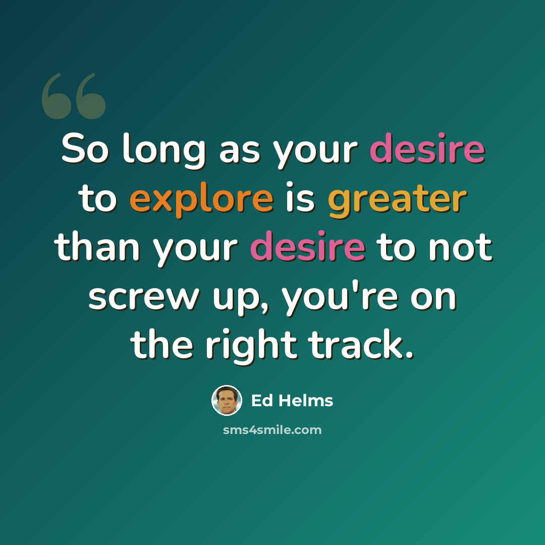 “So long as your desire to explore is greater than your desire to not screw up, you're on the right track.” quote by Ed Helms