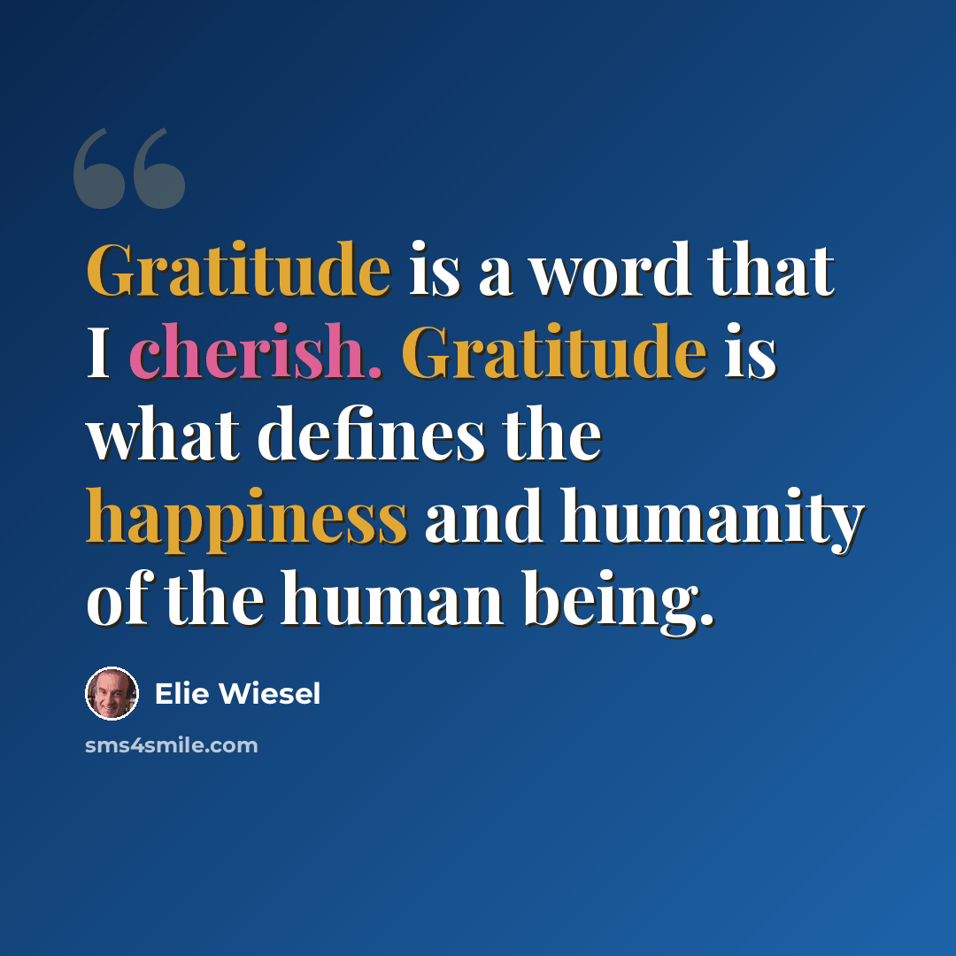 “Gratitude is a word that I cherish. Gratitude is what defines the happiness and humanity of the human being.” quote by Elie Wiesel