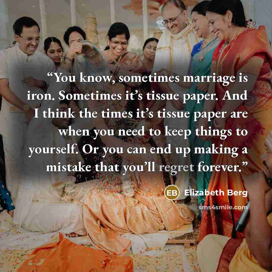 “You know, sometimes marriage is iron. Sometimes it’s tissue paper. And I think the times it’s tissue paper are when you need to keep things to yourself. Or you can end up making a mistake that you’ll regret forever.” quote by Elizabeth Berg