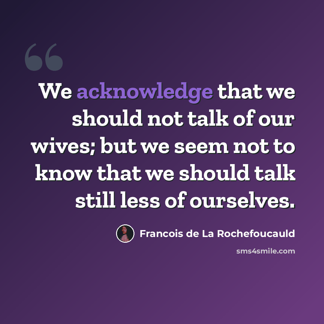 “We acknowledge that we should not talk of our wives; but we seem not to know that we should talk still less of ourselves.” quote by Francois de La Rochefoucauld