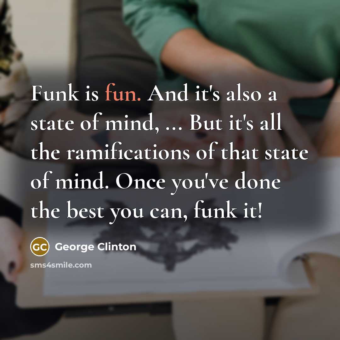 “Funk is fun. And it's also a state of mind, ... But it's all the ramifications of that state of mind. Once you've done the best you can, funk it!” quote by George Clinton