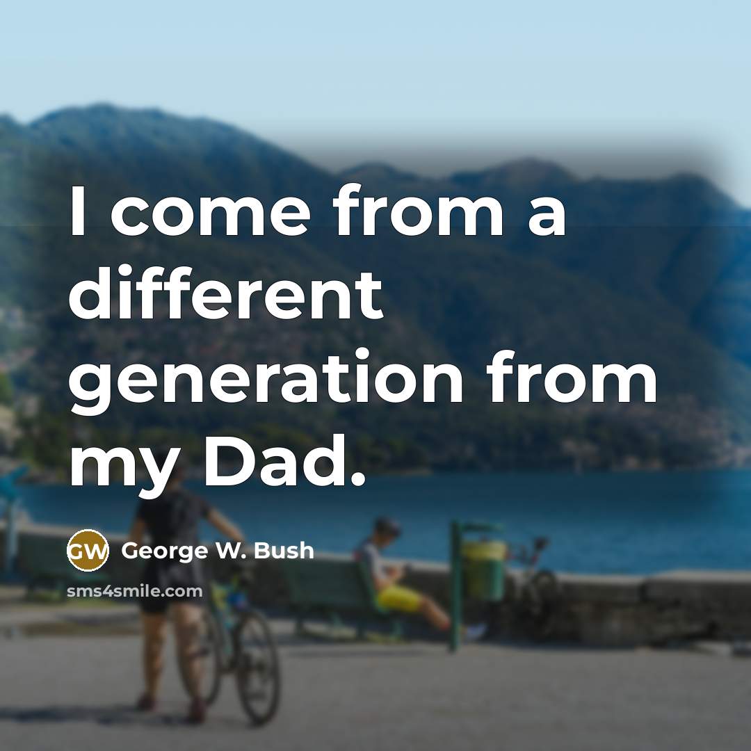 “I come from a different generation from my Dad.” quote by George W. Bush