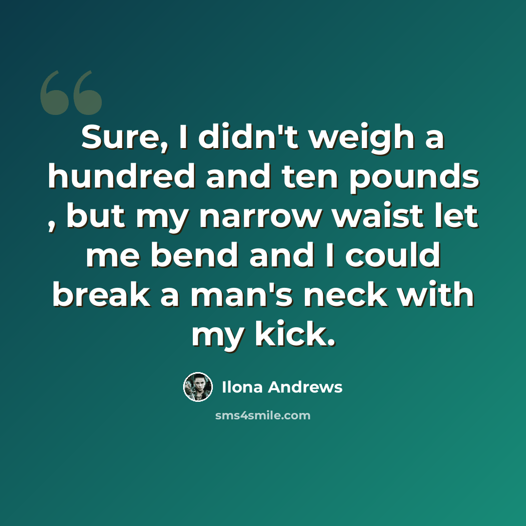 “Sure, I didn't weigh a hundred and ten pounds , but my narrow waist let me bend and I could break a man's neck with my kick.” quote by Ilona Andrews