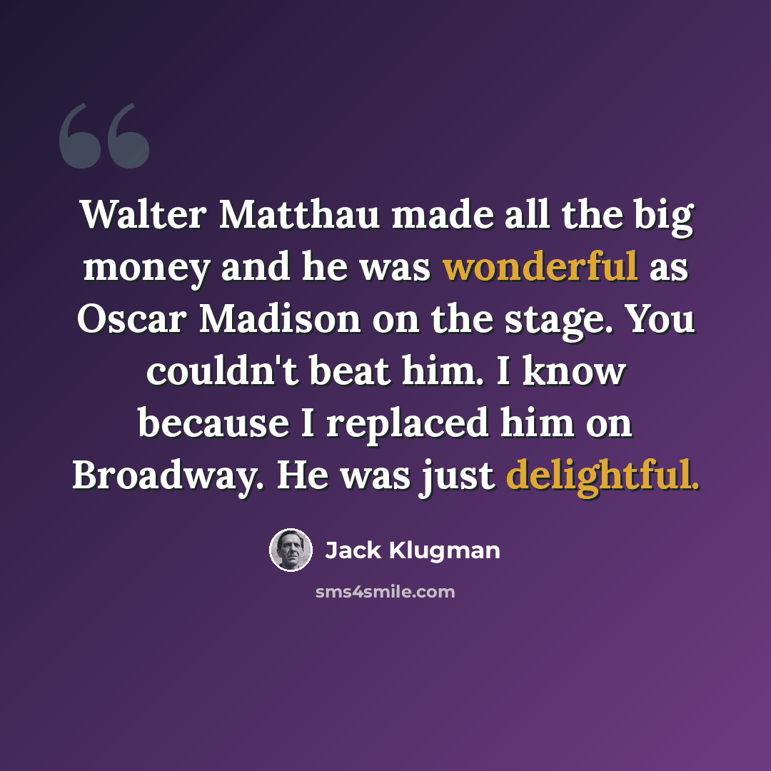 “Walter Matthau made all the big money and he was wonderful as Oscar Madison on the stage. You couldn't beat him. I know because I replaced him on Broadway. He was just delightful.” quote by Jack Klugman