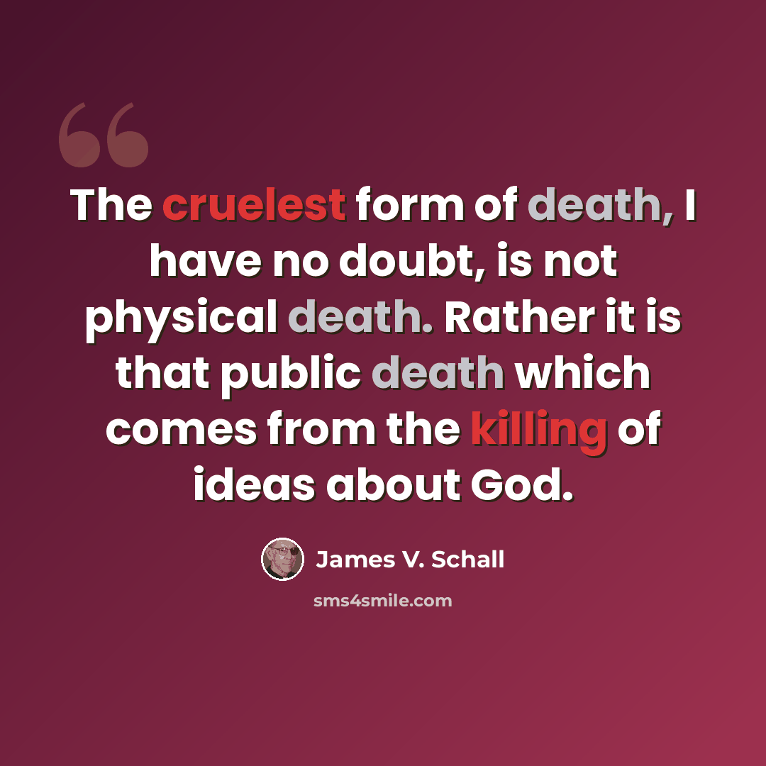 “The cruelest form of death, I have no doubt, is not physical death. Rather it is that public death which comes from the killing of ideas about God.” quote by James V. Schall