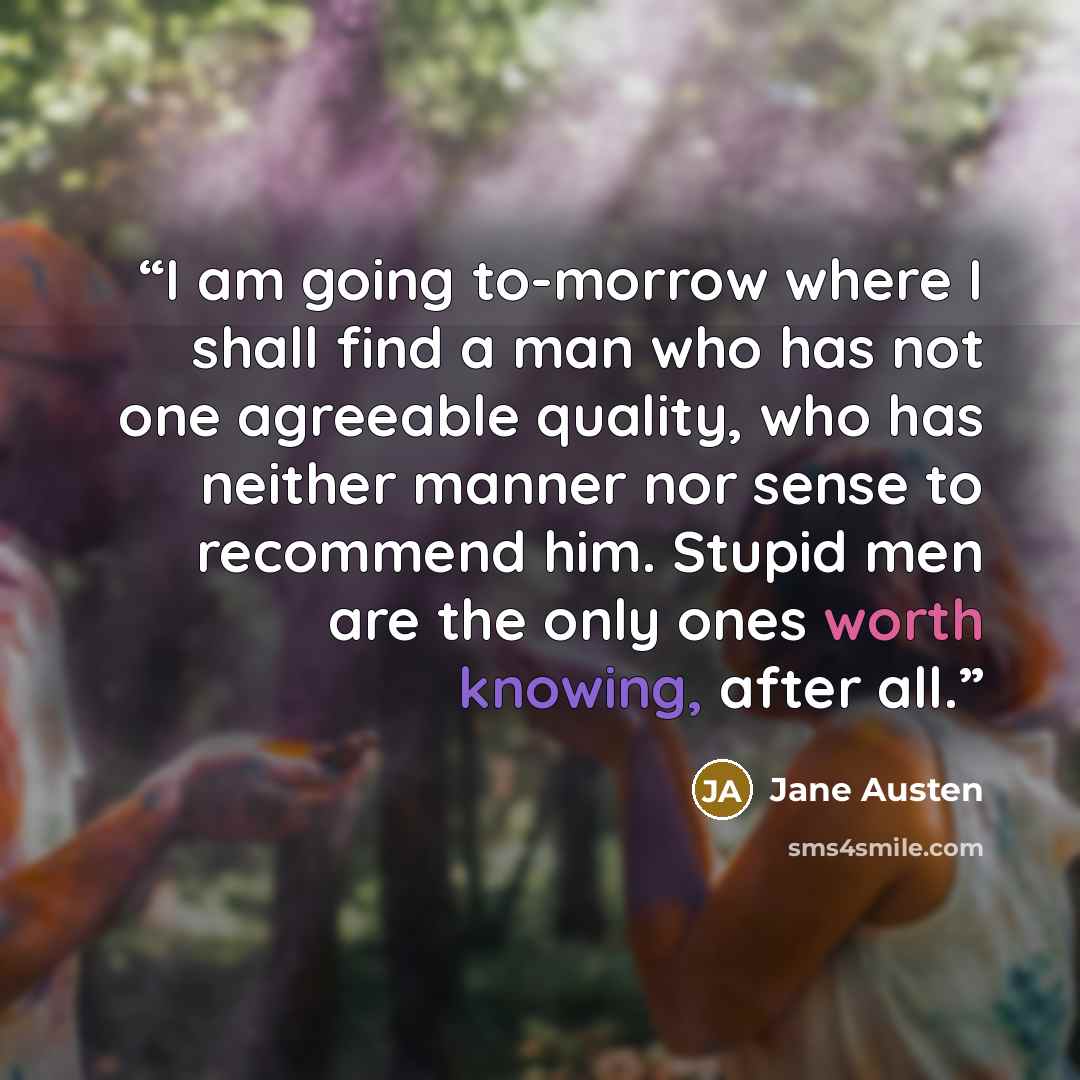 “I am going to-morrow where I shall find a man who has not one agreeable quality, who has neither manner nor sense to recommend him. Stupid men are the only ones worth knowing, after all.” quote by Jane Austen