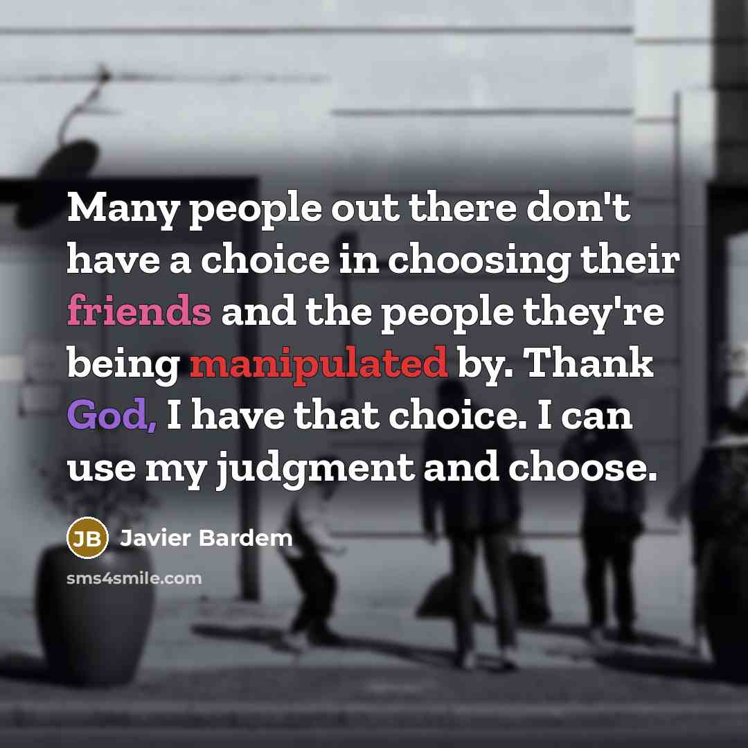 “Many people out there don't have a choice in choosing their friends and the people they're being manipulated by. Thank God, I have that choice. I can use my judgment and choose.” quote by Javier Bardem
