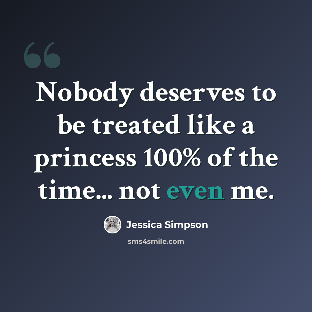 “Nobody deserves to be treated like a princess 100% of the time... not even me.” quote by Jessica Simpson