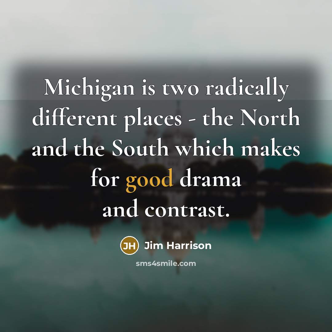 “Michigan is two radically different places - the North and the South which makes for good drama and contrast.” quote by Jim Harrison