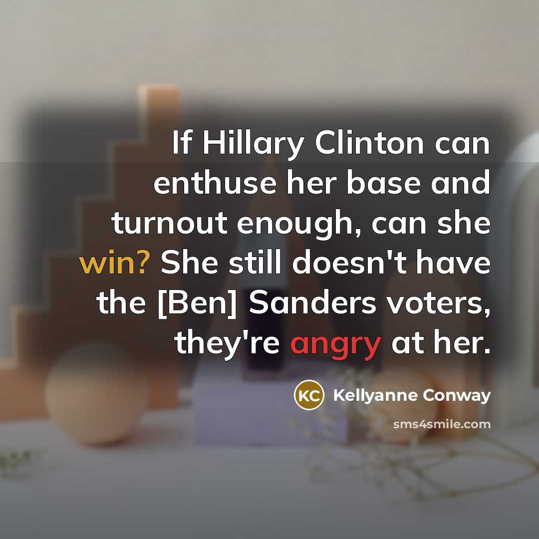 “If Hillary Clinton can enthuse her base and turnout enough, can she win? She still doesn't have the [Ben] Sanders voters, they're angry at her.” quote by Kellyanne Conway