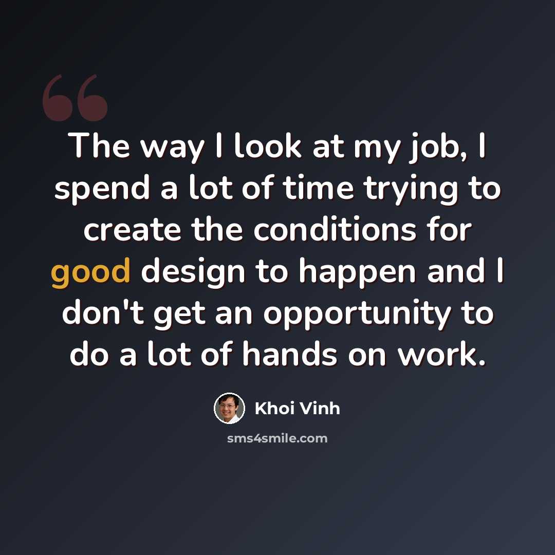 “The way I look at my job, I spend a lot of time trying to create the conditions for good design to happen and I don't get an opportunity to do a lot of hands on work.” quote by Khoi Vinh
