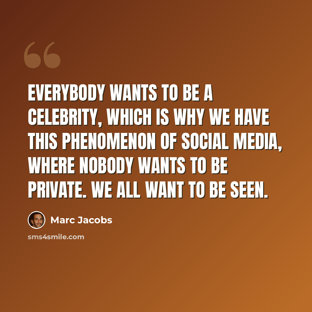 “Everybody wants to be a celebrity, which is why we have this phenomenon of social media, where nobody wants to be private. We all want to be seen.” quote by Marc Jacobs