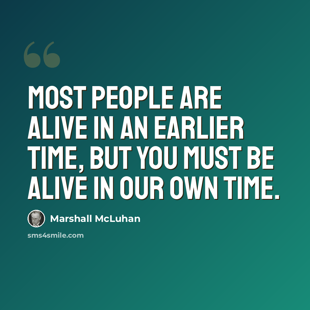 “Most people are alive in an earlier time, but you must be alive in our own time.” quote by Marshall McLuhan